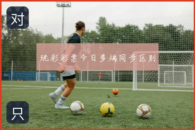 玩彩彩票今日多端同步区别