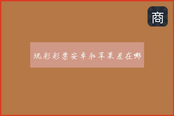 玩彩彩票安卓和苹果差在哪