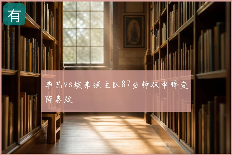 毕巴vs埃弗顿主队87分钟双中锋变阵奏效